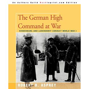 Asprey, Robert The German High Command at War: Hindenburg and Ludendorff Conduct World War I Asprey, Robert The German High Command at War: Hindenburg and Ludendorff Conduct World War I
