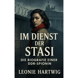 Hartwig, Leonie Im Dienst der Stasi: Die Biografie einer DDR-Spionin (Im Schatten der Stasi: Wahre Geschichten aus der DDR) Hartwig, Leonie Im Dienst der Stasi: Die Biografie einer DDR-Spionin (Im Schatten der Stasi: Wahre Geschichten aus der DDR)