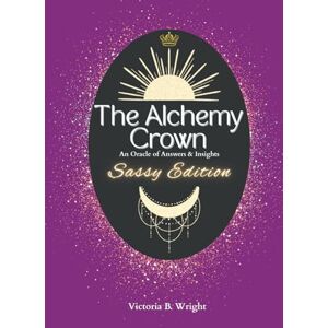 Wright, Victoria B. The Alchemy Crown: An Oracle of Answers & Insights Sassy Edition (The Alchemy Crown™ Series) Wright, Victoria B. The Alchemy Crown: An Oracle of Answers & Insights Sassy Edition (The Alchemy Crown™ Series)