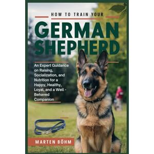 Böhm, Marten How to Train your German Shepherd: An Expert Guidance on Raising, Socialization, and Nutrition for a Happy, Healthy, Loyal, and a Well Behaved Companion Böhm, Marten How to Train your German Shepherd: An Expert Guidance on Raising, Socialization, and Nutrition for a Happy, Healthy, Loyal, and a Well Behaved Companion