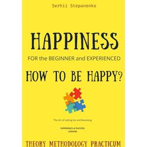 Stepanenko, Serhii Happiness for the Beginner and Experienced. How to Be Happy?: The Art of Letting Go and Receiving: Experience of Success, Lessons, Theory, Methodology, Workbook Stepanenko, Serhii Happiness for the Beginner and Experienced. How to Be Happy?: The Art of Letting Go and Receiving: Experience of Success, Lessons, Theory, Methodology, Workbook