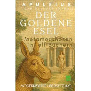 Apuleius, Lucius Der goldene Esel: Metamorphosen in elf Büchern, in modernisierter Übersetzung Apuleius, Lucius Der goldene Esel: Metamorphosen in elf Büchern, in modernisierter Übersetzung