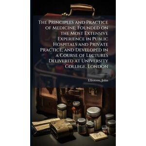 Elliotson, John The Principles and Practice of Medicine; Founded on the Most Extensive Experience in Public Hospitals and Private Practice; and Developed in a Course ... Delivered at University College, London Elliotson, John The Principles and Practice of Medicine; Founded on the Most Extensive Experience in Public Hospitals and Private Practice; and Developed in a Course ... Delivered at University College, London