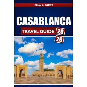 POTTER, BRIAN K. Casablanca Travel Guide 2026: Discover Tourist Attractions, Hidden Gems, and Local Experiences for an Unforgettable Adventure in Morocco’s Iconic City POTTER, BRIAN K. Casablanca Travel Guide 2026: Discover Tourist Attractions, Hidden Gems, and Local Experiences for an Unforgettable Adventure in Morocco’s Iconic City
