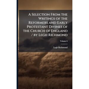 Richmond, Legh A Selection From the Writings of the Reformers and Early Protestant Divines of the Church of England / by Legh Richmond Richmond, Legh A Selection From the Writings of the Reformers and Early Protestant Divines of the Church of England / by Legh Richmond