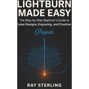 Sterling, Ray Lightburn Made Easy: The Step-By-Step Beginner’s Guide To Laser Designs, Engraving, And Creative Projects Sterling, Ray Lightburn Made Easy: The Step-By-Step Beginner’s Guide To Laser Designs, Engraving, And Creative Projects