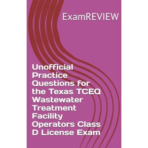 ExamREVIEW Unofficial Practice Questions for the Texas TCEQ Wastewater Treatment Facility Operators Class D License Exam ExamREVIEW Unofficial Practice Questions for the Texas TCEQ Wastewater Treatment Facility Operators Class D License Exam