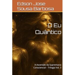 Barbosa, Edson Jose Sousa O Eu Quântico: A Ascensão da Supremacia Consciencial – Trilogia Vol. 3 Barbosa, Edson Jose Sousa O Eu Quântico: A Ascensão da Supremacia Consciencial – Trilogia Vol. 3