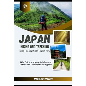 Wolff, Wilbert Japan Hiking And Trekking Guide For Adventure Lovers 2026: Wild Paths and Mountain Secrets Untouched Trails of the Rising Sun Wolff, Wilbert Japan Hiking And Trekking Guide For Adventure Lovers 2026: Wild Paths and Mountain Secrets Untouched Trails of the Rising Sun