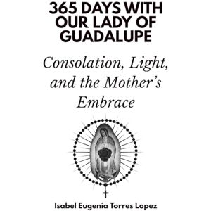 Days Press, 365 365 Days with Our Lady of Guadalupe: Consolation, Light, and the Mother’s Embrace Days Press, 365 365 Days with Our Lady of Guadalupe: Consolation, Light, and the Mother’s Embrace