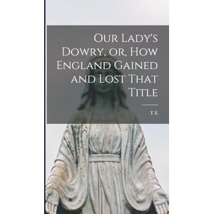 Bridgett, T E 1829-1899 Our Lady's Dowry, or, How England Gained and Lost That Title Bridgett, T E 1829-1899 Our Lady's Dowry, or, How England Gained and Lost That Title