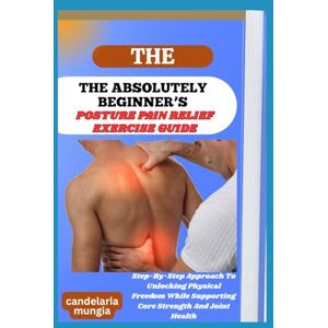 Mungia, Candelaria THE ABSOLUTELY BEGINNER’S POSTURE PAIN RELIEF EXERCISE GUIDE: Step-By-Step Approach To Unlocking Physical Freedom While Supporting Core Strength And Joint Health Mungia, Candelaria THE ABSOLUTELY BEGINNER’S POSTURE PAIN RELIEF EXERCISE GUIDE: Step-By-Step Approach To Unlocking Physical Freedom While Supporting Core Strength And Joint Health