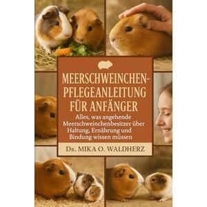 O. Waldherz, Dr. Mika MEERSCHWEINCHEN-PFLEGEANLEITUNG FÜR ANFÄNGER: Alles, was angehende Meerschweinchenbesitzer über Haltung, Ernährung und Bindung wissen müssen O. Waldherz, Dr. Mika MEERSCHWEINCHEN-PFLEGEANLEITUNG FÜR ANFÄNGER: Alles, was angehende Meerschweinchenbesitzer über Haltung, Ernährung und Bindung wissen müssen