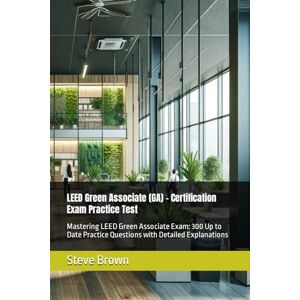 Brown, Steve LEED Green Associate (GA) Certification Exam Practice Test: Mastering LEED Green Associate Exam: 300 Up to Date Practice Questions with Detailed Explanations Brown, Steve LEED Green Associate (GA) Certification Exam Practice Test: Mastering LEED Green Associate Exam: 300 Up to Date Practice Questions with Detailed Explanations
