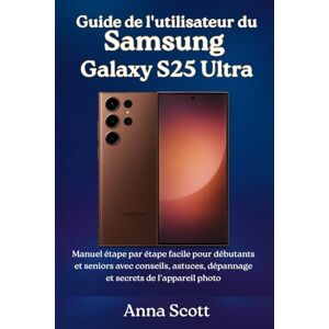Scott Guide de l'utilisateur du Samsung Galaxy S25 Ultra: Manuel étape par étape facile pour débutants et seniors avec conseils, astuces, dépannage et secrets de l'appareil photo Scott Guide de l'utilisateur du Samsung Galaxy S25 Ultra: Manuel étape par étape facile pour débutants et seniors avec conseils, astuces, dépannage et secrets de l'appareil photo