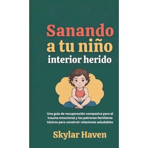 Haven, Skylar Sanando a tu niño interior herido: Una guía de recuperación compasiva para el trauma emocional y los patrones familiares tóxicos para construir relaciones saludables Haven, Skylar Sanando a tu niño interior herido: Una guía de recuperación compasiva para el trauma emocional y los patrones familiares tóxicos para construir relaciones saludables