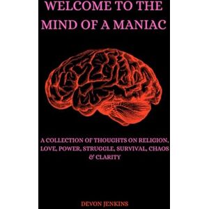 Jenkins, Devon Welcome to the Mind of A Maniac: A Collection of Thoughts On Religion, Love, Power, Struggle, Survival, Culture, Life, Chaos & Clarity Jenkins, Devon Welcome to the Mind of A Maniac: A Collection of Thoughts On Religion, Love, Power, Struggle, Survival, Culture, Life, Chaos & Clarity