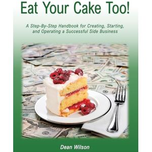 Wilson Eat Your Cake Too!: A Step-By Step Handbook for Creating, Starting, and Operating a Successful Side Business Wilson Eat Your Cake Too!: A Step-By Step Handbook for Creating, Starting, and Operating a Successful Side Business