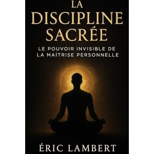LAMBERT, ERIC La Discipline Sacrée: Le Pouvoir Invisible de la Maîtrise personnelle LAMBERT, ERIC La Discipline Sacrée: Le Pouvoir Invisible de la Maîtrise personnelle