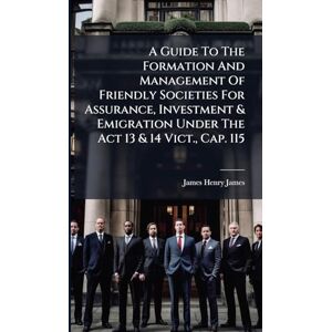 James, James Henry A Guide To The Formation And Management Of Friendly Societies For Assurance, Investment & Emigration Under The Act 13 & 14 Vict., Cap. 115 James, James Henry A Guide To The Formation And Management Of Friendly Societies For Assurance, Investment & Emigration Under The Act 13 & 14 Vict., Cap. 115