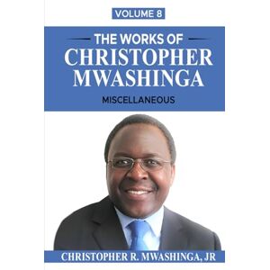 Mwashinga Jr, Christopher R THE WORKS OF CHRISTOPHER MWASHINGA, VOLUME 8: MISCELLANEOUS Mwashinga Jr, Christopher R THE WORKS OF CHRISTOPHER MWASHINGA, VOLUME 8: MISCELLANEOUS