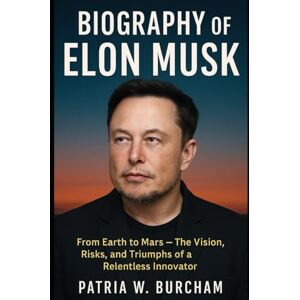 Burcham, Patria W Biography of Elon Musk: From Earth to Mars — The Vision, Risks, and Triumphs of a Relentless Innovator Burcham, Patria W Biography of Elon Musk: From Earth to Mars — The Vision, Risks, and Triumphs of a Relentless Innovator