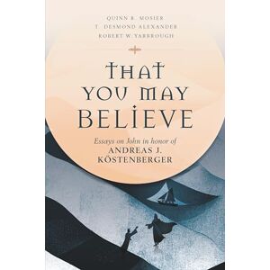 That You May Believe: Essays on John in Honor of Andreas J. Köstenberger That You May Believe: Essays on John in Honor of Andreas J. Köstenberger