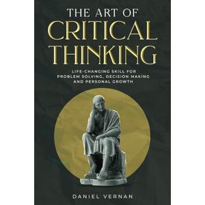 Vernan, Daniel The Art of Critical Thinking: Life-Changing Skill for Problem Solving, Decision Making and Personal Growth Vernan, Daniel The Art of Critical Thinking: Life-Changing Skill for Problem Solving, Decision Making and Personal Growth