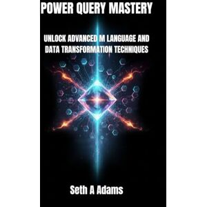 A Adams, Seth POWER QUERY MASTERY: UNLOCK ADVANCED M LANGUAGE AND DATA TRANSFORMATION TECHNIQUES A Adams, Seth POWER QUERY MASTERY: UNLOCK ADVANCED M LANGUAGE AND DATA TRANSFORMATION TECHNIQUES