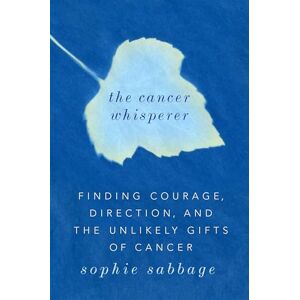 Sabbage, Sophie The Cancer Whisperer: Finding Courage, Direction, and the Unlikely Gifts of Cancer Sabbage, Sophie The Cancer Whisperer: Finding Courage, Direction, and the Unlikely Gifts of Cancer