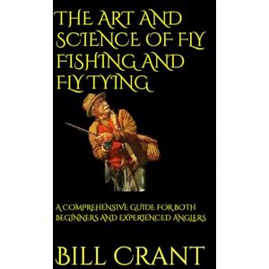 Crant, Bill THE ART AND SCIENCE OF FLY FISHING AND FLY TYING: A COMPREHENSIVE GUIDE FOR BOTH BEGINNERS AND EXPERIENCED ANGLERS Crant, Bill THE ART AND SCIENCE OF FLY FISHING AND FLY TYING: A COMPREHENSIVE GUIDE FOR BOTH BEGINNERS AND EXPERIENCED ANGLERS