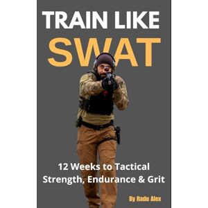 Radu, Alexandru George Train Like SWAT: 12 Weeks to Tactical Strength, Endurance & Grit: The Ultimate 3-Month Fitness Program Inspired by an Active SWAT Operator Radu, Alexandru George Train Like SWAT: 12 Weeks to Tactical Strength, Endurance & Grit: The Ultimate 3-Month Fitness Program Inspired by an Active SWAT Operator