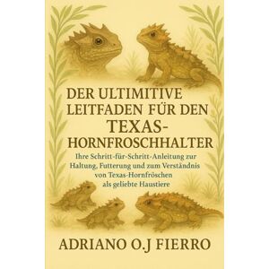 O.J FIERRO, ADRIANO DER ULTIMATIVE LEITFADEN FÜR DEN TEXAS-HORNFROSCHHALTER: Ihre Schritt-für-Schritt-Anleitung zur Haltung, Fütterung und zum Verständnis von Texas-Hornfröschen als geliebte Haustiere O.J FIERRO, ADRIANO DER ULTIMATIVE LEITFADEN FÜR DEN TEXAS-HORNFROSCHHALTER: Ihre Schritt-für-Schritt-Anleitung zur Haltung, Fütterung und zum Verständnis von Texas-Hornfröschen als geliebte Haustiere