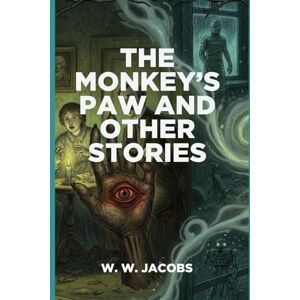 W. W. JACOBS The Monkey’s Paw and Other Stories: Be Careful What You Wish For — Chilling Tales of Fate, Greed, and the Supernatura W. W. JACOBS The Monkey’s Paw and Other Stories: Be Careful What You Wish For — Chilling Tales of Fate, Greed, and the Supernatura