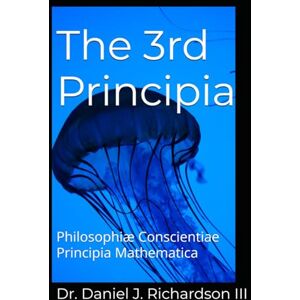 Richardson III, Dr. Daniel J. The 3rd Principia: Philosophiæ Conscientiae Principia Mathematica: 1 Richardson III, Dr. Daniel J. The 3rd Principia: Philosophiæ Conscientiae Principia Mathematica: 1
