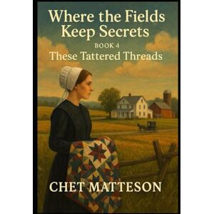 Matterson, Chet Where the Fields Keep Secrets: Book Four: These Tattered Threads Matterson, Chet Where the Fields Keep Secrets: Book Four: These Tattered Threads