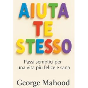 Mahood, George Aiuta Te Stesso: Passi semplici per una vita più felice e sana Mahood, George Aiuta Te Stesso: Passi semplici per una vita più felice e sana