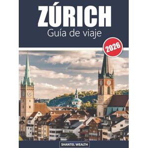 Wealth, Shantel GUÍA DE VIAJE ZÚRICH 2026: Zúrich descubierto: Explorando el corazón de los tesoros culturales y paisajísticos de Suiza Wealth, Shantel GUÍA DE VIAJE ZÚRICH 2026: Zúrich descubierto: Explorando el corazón de los tesoros culturales y paisajísticos de Suiza