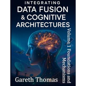 Thomas, Gareth Integrating Data Fusion and Cognitive Architectures: Volume 1 Foundations and Mechanisms (Cognitive Computation & Engineering Series) Thomas, Gareth Integrating Data Fusion and Cognitive Architectures: Volume 1 Foundations and Mechanisms (Cognitive Computation & Engineering Series)