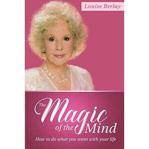 Berlay, Louise The Magic of the Mind: How To Do What You Want With Your Life Berlay, Louise The Magic of the Mind: How To Do What You Want With Your Life