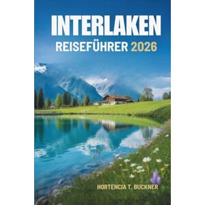 Buckner, Hortencia T. INTERLAKEN REISEFÜHRER 2026: Natur, Kultur und Abenteuer in der Schweiz entdecken Buckner, Hortencia T. INTERLAKEN REISEFÜHRER 2026: Natur, Kultur und Abenteuer in der Schweiz entdecken