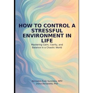 Sunindya MPH, Bernadus Rudy HOW TO CONTROL A STRESSFUL ENVIRONMENT IN LIFE: Mastering Calm, Clarity, and Balance in a Chaotic World Sunindya MPH, Bernadus Rudy HOW TO CONTROL A STRESSFUL ENVIRONMENT IN LIFE: Mastering Calm, Clarity, and Balance in a Chaotic World