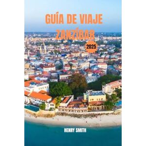 SMITH, HENRY GUÍA DE VIAJE ZANZÍBAR 2025: ISLAS DE LAS ESPECIAS, ATARDECERES Y ALMA SUAHILIANA SMITH, HENRY GUÍA DE VIAJE ZANZÍBAR 2025: ISLAS DE LAS ESPECIAS, ATARDECERES Y ALMA SUAHILIANA