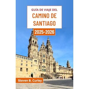 B. Curley, Steven Guía de Viaje del Camino de Santiago 2025-2026: Explorando el alma de España a través de senderos antiguos, pueblos atemporales y paisajes majestuosos llenos de leyenda B. Curley, Steven Guía de Viaje del Camino de Santiago 2025-2026: Explorando el alma de España a través de senderos antiguos, pueblos atemporales y paisajes majestuosos llenos de leyenda