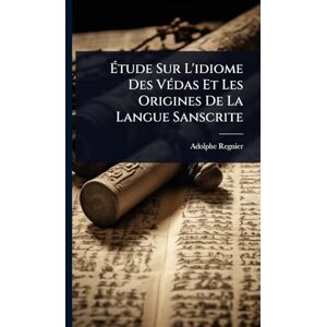 Regnier, Adolphe Étude Sur L'idiome Des VÃ(c)das Et Les Origines De La Langue Sanscrite Regnier, Adolphe Étude Sur L'idiome Des VÃ(c)das Et Les Origines De La Langue Sanscrite