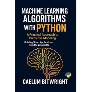 Bitwright, Caelum Machine Learning Algorithms with Python: A Practical Approach to Predictive Modeling. Building Smart Applications from the Ground Up (The Caelum Protocol) Bitwright, Caelum Machine Learning Algorithms with Python: A Practical Approach to Predictive Modeling. Building Smart Applications from the Ground Up (The Caelum Protocol)