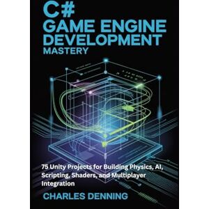 Denning, Charles C# GAME ENGINE DEVELOPMENT MASTERY: 75 Unity Projects for Building Physics, AI, Scripting, Shaders, and Multiplayer Integration Denning, Charles C# GAME ENGINE DEVELOPMENT MASTERY: 75 Unity Projects for Building Physics, AI, Scripting, Shaders, and Multiplayer Integration