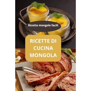 AHOLOUKPE, Herve RICETTE DI CUCINA MONGOLA: Ricette mongole facili Cucina tradizionale mongola Specialità culinarie mongole cucina mongola AHOLOUKPE, Herve RICETTE DI CUCINA MONGOLA: Ricette mongole facili Cucina tradizionale mongola Specialità culinarie mongole cucina mongola