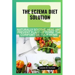 Hartwell, Isabelle M. The Eczema Diet Solution: Naturally Soothe, Heal And Prevent Flare-Up Form The Comfort of Your Home Hartwell, Isabelle M. The Eczema Diet Solution: Naturally Soothe, Heal And Prevent Flare-Up Form The Comfort of Your Home