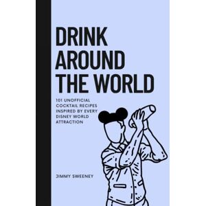 Sweeney, Jimmy Drink Around the World: 101 Unofficial Cocktail Recipes Inspired by Every Disney World Attraction Sweeney, Jimmy Drink Around the World: 101 Unofficial Cocktail Recipes Inspired by Every Disney World Attraction